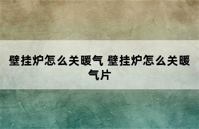 壁挂炉怎么关暖气 壁挂炉怎么关暖气片